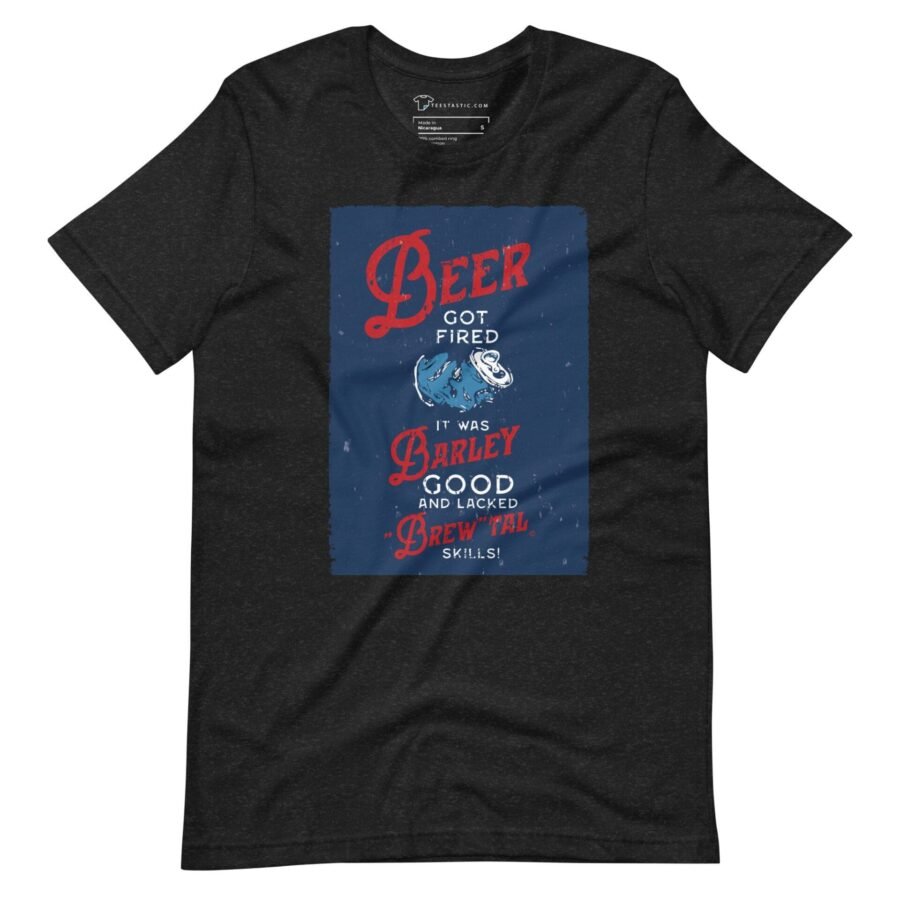 A Beer Got Fired, It Was Barley Good and Lacked Brewtal Skills unisex t-shirt that says "Beer is good for you".