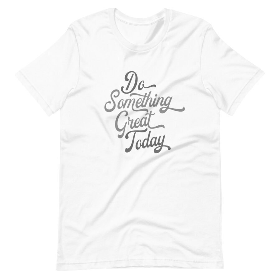 Great Do Something Great Today unisex t-shirt for doing something today.